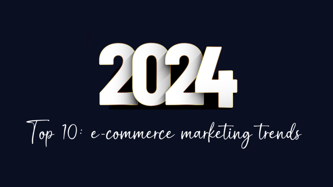下一轮电商浪潮：2024年值得关注的10大营销趋势
