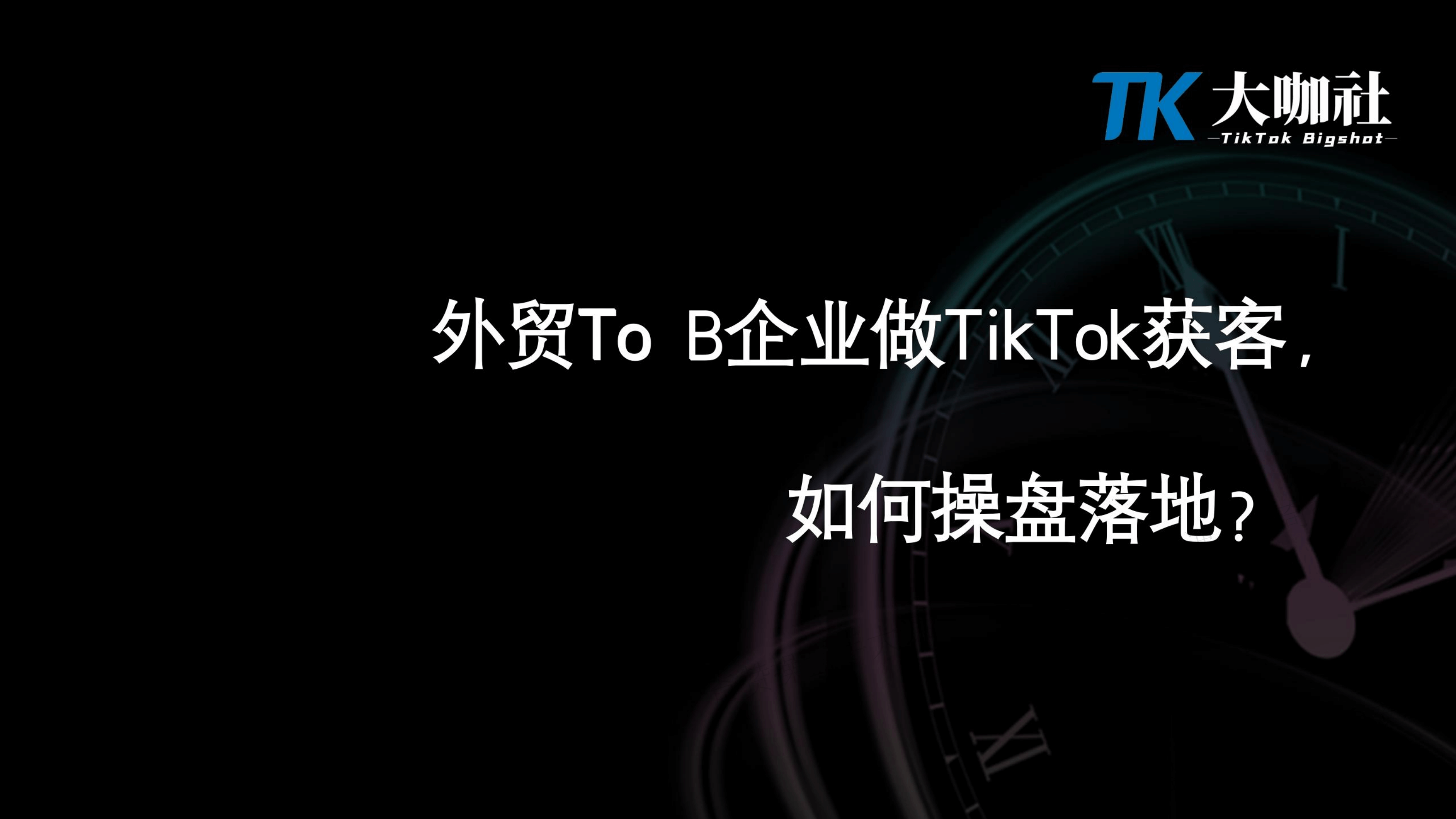 To B企业操盘策略｜To B类企业做TikTok获客如何操盘落地（课件）
