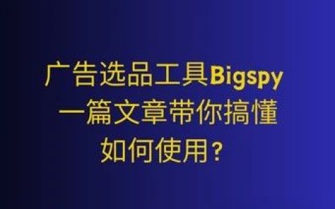 广告选品工具Bigspy | 一篇文章带你搞懂如何使用？