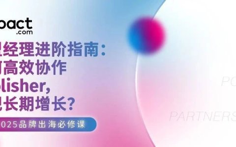 联盟经理进阶指南：如何高效协作Publisher，实现长期增长？
