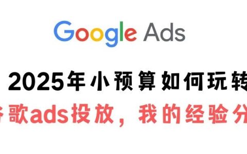 2025年小预算如何玩转谷歌ads投放，我的经验分享