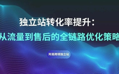 独立站转化率提升：从流量到售后的全链路优化策略