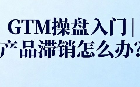 GTM操盘入门 | 产品滞销怎么办？