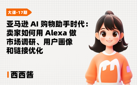 亚马逊AI购物助手时代：卖家如何用Alexa做市场调研、用户画像和链接优化