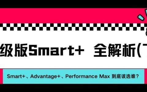 2026年升级版Smart+全解析（下）| Smart+、Advantage+、Performance Max，到底该选谁？