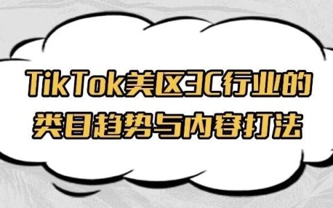 实战干货 | TikTok运营：美区3C行业的类目趋势与内容打法
